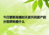 今日更新离婚时夫妻共同房产的分割原则是什么