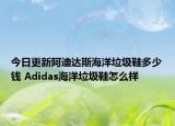 今日更新阿迪达斯海洋垃圾鞋多少钱 Adidas海洋垃圾鞋怎么样
