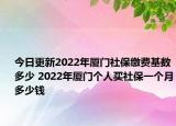 今日更新2022年厦门社保缴费基数多少 2022年厦门个人买社保一个月多少钱