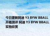 今日更新阿迪 Y3 BYW BBALL开箱测评 阿迪 Y3 BYW BBALL实物欣赏