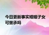 今日更新事实婚姻子女可继承吗