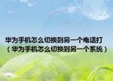 华为手机怎么切换到另一个电话打（华为手机怎么切换到另一个系统）