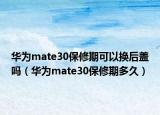 华为mate30保修期可以换后盖吗（华为mate30保修期多久）