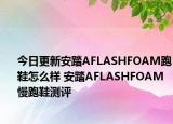 今日更新安踏AFLASHFOAM跑鞋怎么样 安踏AFLASHFOAM慢跑鞋测评