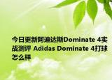 今日更新阿迪达斯Dominate 4实战测评 Adidas Dominate 4打球怎么样