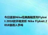 今日更新Nike经典跑鞋系列Flyknit 2018款开箱赏析 Nike Flyknit 2018值得入手吗