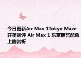 今日更新Air Max 1Tokyo Maze开箱测评 Air Max 1 东京迷宫配色上脚赏析