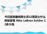 今日更新詹姆斯士兵12黑武士什么时候发售 Nike LeBron Soldier 12多少钱