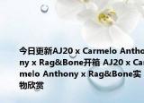 今日更新AJ20 x Carmelo Anthony x Rag&Bone开箱 AJ20 x Carmelo Anthony x Rag&Bone实物欣赏