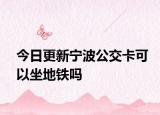 今日更新宁波公交卡可以坐地铁吗