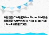 今日更新OW联名Nike Blazer Mid黑色开箱测评 OffWhite x Nike Blazer Mid Black实物细节赏析