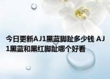 今日更新AJ1黑蓝脚趾多少钱 AJ1黑蓝和黑红脚趾哪个好看