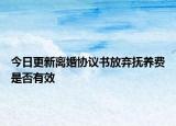 今日更新离婚协议书放弃抚养费是否有效