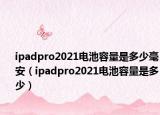 ipadpro2021电池容量是多少毫安（ipadpro2021电池容量是多少）