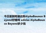 今日更新阿迪达斯AlphaBounce Beyond好看吗 adidas AlphaBounce Beyond多少钱