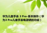 华为儿童手表 3 Pro-基本操作（华为3 Pro儿童手表电源键的功能）