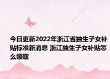 今日更新2022年浙江省独生子女补贴标准新消息 浙江独生子女补贴怎么领取