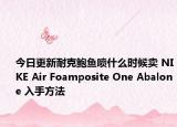 今日更新耐克鲍鱼喷什么时候卖 NIKE Air Foamposite One Abalone 入手方法
