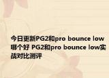 今日更新PG2和pro bounce low哪个好 PG2和pro bounce low实战对比测评