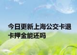 今日更新上海公交卡退卡押金能还吗