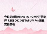 今日更新锐步INSTA PUMP开箱测评 REEBOK INSTAPUMP休闲鞋实物赏析