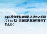 qq名片背景恢复默认还是有之前图片（qq名片恢复默认就没有背景了怎么办）