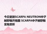 今日更新SCARPA NEUTRON中子越野鞋开箱图 SCARPA中子越野鞋实物赏析