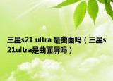 三星s21 ultra 是曲面吗（三星s21ultra是曲面屏吗）