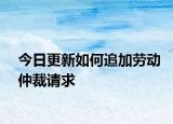 今日更新如何追加劳动仲裁请求