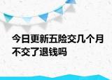 今日更新五险交几个月不交了退钱吗