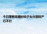 今日更新离婚时给子女分割财产行不行