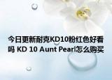 今日更新耐克KD10粉红色好看吗 KD 10 Aunt Pearl怎么购买