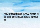 今日更新菲董联名 RACE NMD 开箱 菲董 联名 RACE NMD 实物欣赏