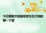 今日更新太阳耀斑发生在太阳的哪一个层