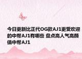 今日更新比正代OG款AJ1更受欢迎的中帮AJ1有哪些 盘点高人气高颜值中帮AJ1