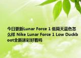 今日更新Lunar Force 1 低筒天蓝色怎么样 Nike Lunar Force 1 Low Duckboot全新迷彩好看吗