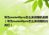 华为mate40pro怎么关闭相机美颜（华为mate40pro怎么关闭相机闪光灯）