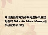 今日更新耐克货币系列洛杉矶主题好看吗 Nike Air More Money洛杉矶配色多少钱