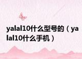 yalal10什么型号的（yalal10什么手机）