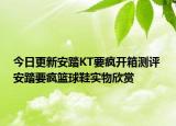 今日更新安踏KT要疯开箱测评 安踏要疯篮球鞋实物欣赏