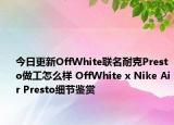 今日更新OffWhite联名耐克Presto做工怎么样 OffWhite x Nike Air Presto细节鉴赏