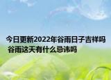 今日更新2022年谷雨日子吉祥吗 谷雨这天有什么忌讳吗