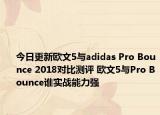 今日更新欧文5与adidas Pro Bounce 2018对比测评 欧文5与Pro Bounce谁实战能力强