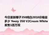 今日更新椰子350纯白2018价格是多少 Yeezy 350 V2Cream White发售1百万双