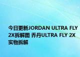 今日更新JORDAN ULTRA FLY 2X拆解图 乔丹ULTRA FLY 2X实物拆解