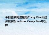 今日更新阿迪达斯Crazy Fire大红深度赏析 adidas Crazy Fire怎么样