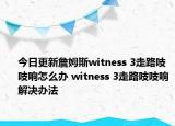 今日更新詹姆斯witness 3走路吱吱响怎么办 witness 3走路吱吱响解决办法