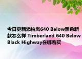 今日更新添柏岚640 Below黑色新款怎么样 Timberland 640 BelowBlack Highway在哪购买