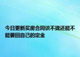 今日更新买房合同谈不拢还能不能要回自己的定金