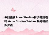 今日更新Acne Studios袜子鞋好看吗 Acne StudiosTristan 系列鞋款多少钱